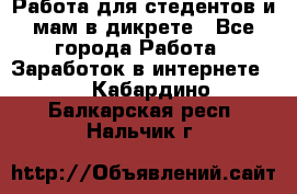 Работа для стедентов и мам в дикрете - Все города Работа » Заработок в интернете   . Кабардино-Балкарская респ.,Нальчик г.